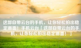 这部自带云台的手机，让你轻松拍出稳定画面！手机云台「这部自带云台的手机，让你轻松拍出稳定画面！」