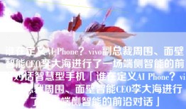 谁在定义AI Phone？vivo副总裁周围、面壁智能CEO李大海进行了一场端侧智能的前沿对话智慧型手机「谁在定义AI Phone？vivo副总裁周围、面壁智能CEO李大海进行了一场端侧智能的前沿对话」