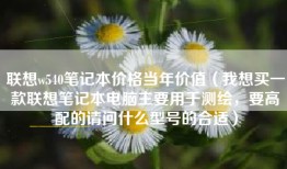 联想w540笔记本价格当年价值（我想买一款联想笔记本电脑主要用于测绘，要高配的请问什么型号的合适）