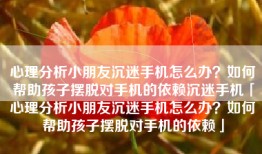 心理分析小朋友沉迷手机怎么办？如何帮助孩子摆脱对手机的依赖沉迷手机「心理分析小朋友沉迷手机怎么办？如何帮助孩子摆脱对手机的依赖」