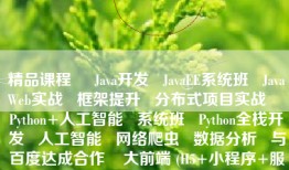 精品课程     Java开发   JavaEE系统班   JavaWeb实战   框架提升   分布式项目实战    Python+人工智能   系统班   Python全栈开发   人工智能   网络爬虫   数据分析   与百度达成合作    大前端 (H5+小程序+服务器渲染)   系统班   前端开发   HTML5   JS开发   微信小程序    全链路UI／UE设计   系统班