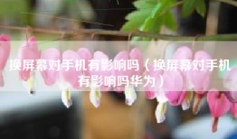 换屏幕对手机有影响吗（换屏幕对手机有影响吗华为）