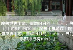 魔兽世界手游，重燃旧日的 ＊＊＊ ，热门手游排行榜TOP1！魔兽手机游戏「魔兽世界手游，重燃旧日的 ＊＊＊ ，热门手游排行榜TOP1！」