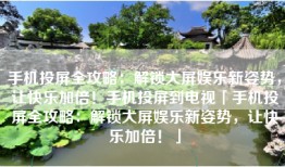 手机投屏全攻略：解锁大屏娱乐新姿势，让快乐加倍！手机投屏到电视「手机投屏全攻略：解锁大屏娱乐新姿势，让快乐加倍！」