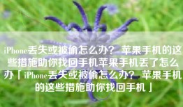 iPhone丢失或被偷怎么办？ 苹果手机的这些措施助你找回手机苹果手机丢了怎么办「iPhone丢失或被偷怎么办？ 苹果手机的这些措施助你找回手机」