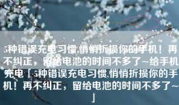 5种错误充电习惯,悄悄折损你的手机！再不纠正，留给电池的时间不多了~给手机充电「5种错误充电习惯,悄悄折损你的手机！再不纠正，留给电池的时间不多了~」