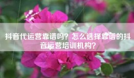 抖音代运营靠谱吗？怎么选择靠谱的抖音运营培训机构？