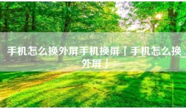 手机怎么换外屏手机换屏「手机怎么换外屏」