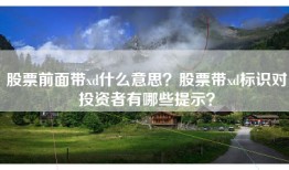 股票前面带xd什么意思？股票带xd标识对投资者有哪些提示？