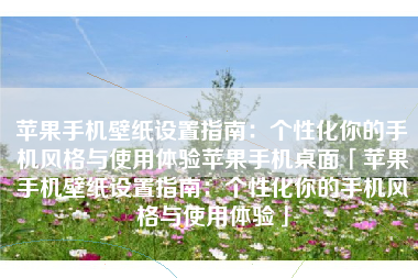 苹果手机壁纸设置指南：个性化你的手机风格与使用体验苹果手机桌面「苹果手机壁纸设置指南：个性化你的手机风格与使用体验」