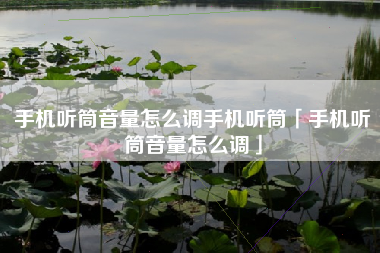 手机听筒音量怎么调手机听筒「手机听筒音量怎么调」