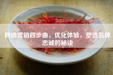 网络营销四步曲，优化体验，塑造品牌忠诚的秘诀
