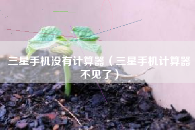 三星手机没有计算器（三星手机计算器不见了）