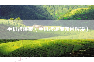 手机被爆破（手机被爆破如何解决）