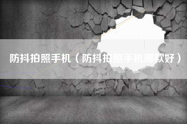 防抖拍照手机（防抖拍照手机哪款好）
