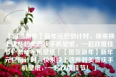 【图贺新年】新年元旦倒计时，快来换上这些超美喜庆手机壁纸，一起欢度佳节！新年手机壁纸「【图贺新年】新年元旦倒计时，快来换上这些超美喜庆手机壁纸，一起欢度佳节！」
