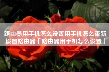 路由器用手机怎么设置用手机怎么重新设置路由器「路由器用手机怎么设置」