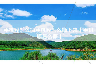 手机膜怎么撕手机膜怎么撕下来「手机膜怎么撕」