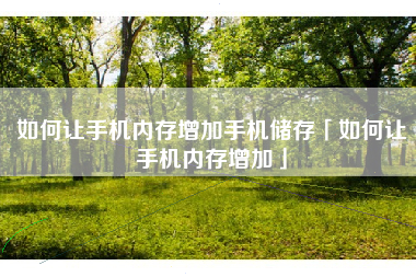 如何让手机内存增加手机储存「如何让手机内存增加」